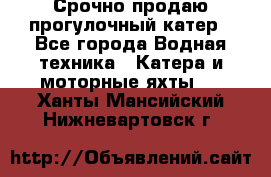 Срочно продаю прогулочный катер - Все города Водная техника » Катера и моторные яхты   . Ханты-Мансийский,Нижневартовск г.